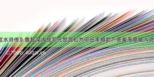 《水浒传》鲁智深大战邓元觉武松为何出手相助？答案无意被人说出