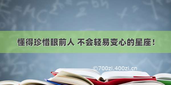 懂得珍惜眼前人 不会轻易变心的星座！