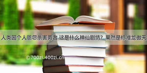 人类因个人恩怨杀害勇者 这是什么神仙剧情？果然是标准龙傲天