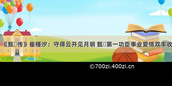 《甄嬛传》崔槿汐：守得云开见月明 甄嬛第一功臣事业爱情双丰收