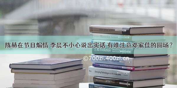 陈赫在节目煽情 李晨不小心说出实话 有谁注意邓家佳的圆场？