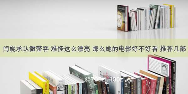 闫妮承认微整容 难怪这么漂亮 那么她的电影好不好看 推荐几部