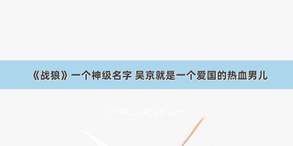 《战狼》一个神级名字 吴京就是一个爱国的热血男儿