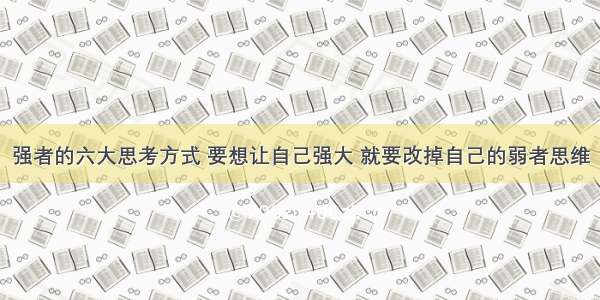 强者的六大思考方式 要想让自己强大 就要改掉自己的弱者思维