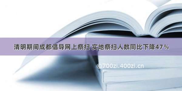 清明期间成都倡导网上祭扫 实地祭扫人数同比下降47％