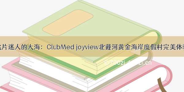 这片迷人的大海：ClubMed joyview北戴河黄金海岸度假村完美体验