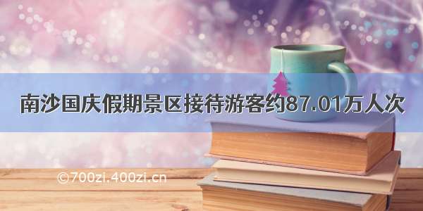 南沙国庆假期景区接待游客约87.01万人次