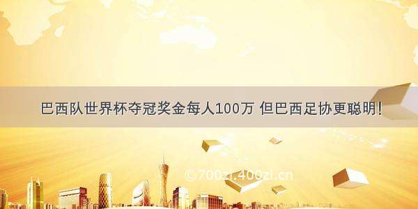 巴西队世界杯夺冠奖金每人100万 但巴西足协更聪明！