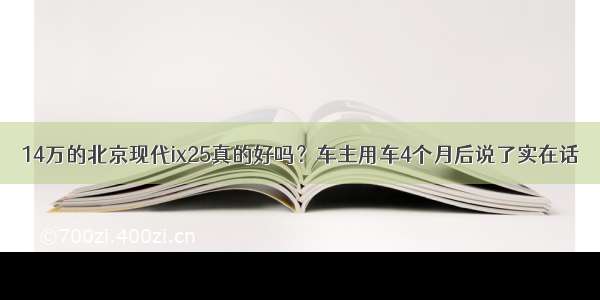 14万的北京现代ix25真的好吗？车主用车4个月后说了实在话