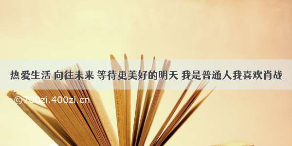 热爱生活 向往未来 等待更美好的明天 我是普通人我喜欢肖战