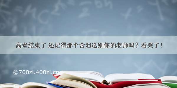 高考结束了 还记得那个含泪送别你的老师吗？看哭了！