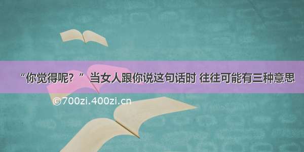 “你觉得呢？”当女人跟你说这句话时 往往可能有三种意思