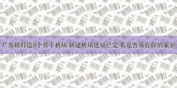 广东将打造9个骨干机场 新建机场选址已定 看是否落在你的家乡