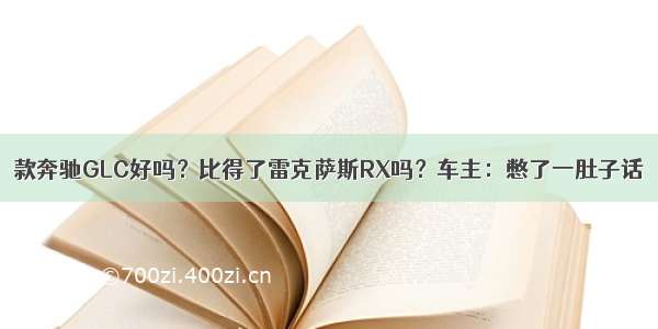 款奔驰GLC好吗？比得了雷克萨斯RX吗？车主：憋了一肚子话