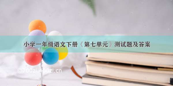 小学一年级语文下册《第七单元》测试题及答案