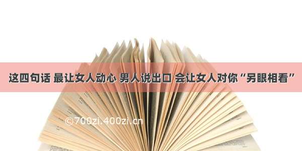 这四句话 最让女人动心 男人说出口 会让女人对你“另眼相看”