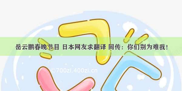 岳云鹏春晚节目 日本网友求翻译 同传：你们别为难我！