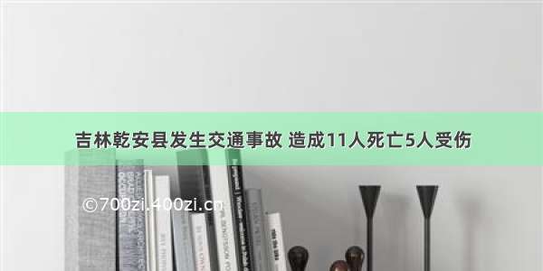 吉林乾安县发生交通事故 造成11人死亡5人受伤