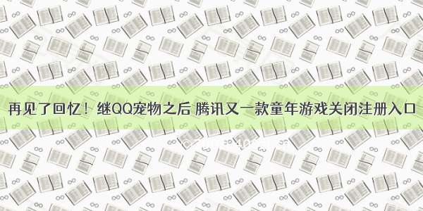 再见了回忆！继QQ宠物之后 腾讯又一款童年游戏关闭注册入口