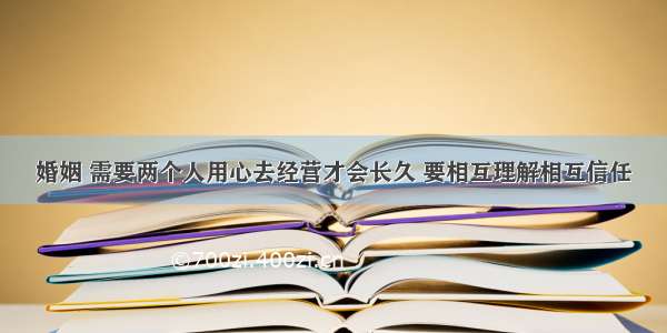 婚姻 需要两个人用心去经营才会长久 要相互理解相互信任