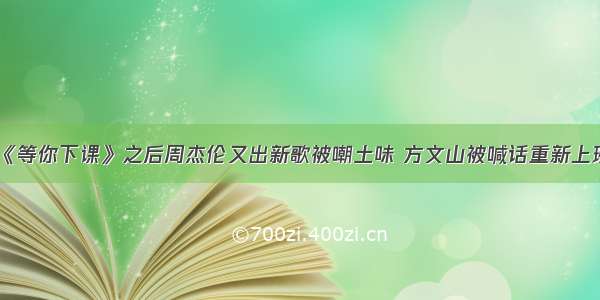 《等你下课》之后周杰伦又出新歌被嘲土味 方文山被喊话重新上班