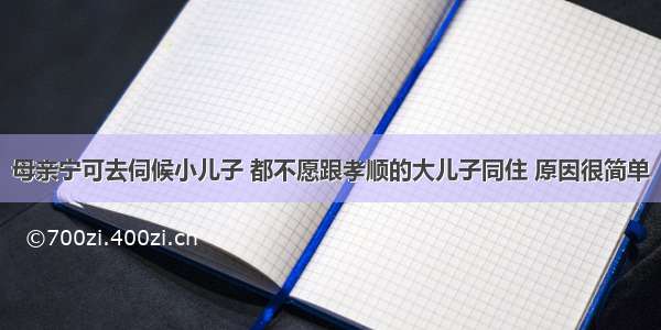 母亲宁可去伺候小儿子 都不愿跟孝顺的大儿子同住 原因很简单