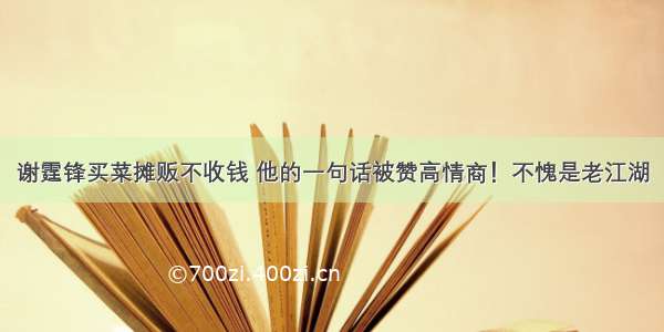 谢霆锋买菜摊贩不收钱 他的一句话被赞高情商！不愧是老江湖