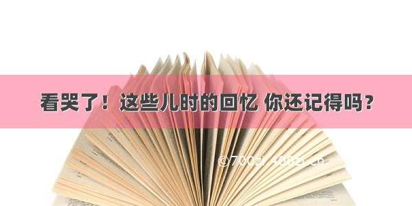 看哭了！这些儿时的回忆 你还记得吗？