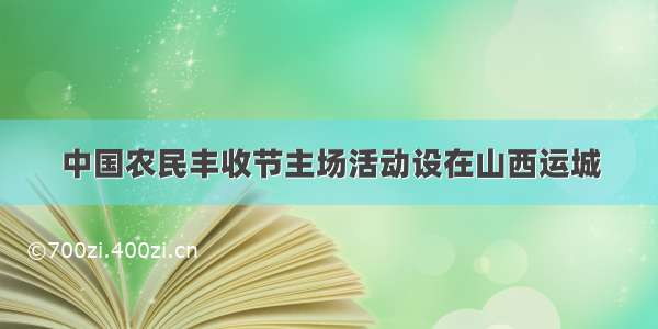 中国农民丰收节主场活动设在山西运城