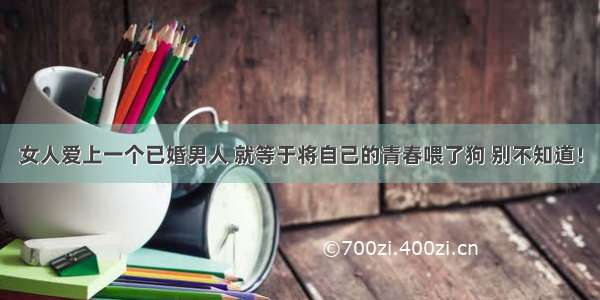 女人爱上一个已婚男人 就等于将自己的青春喂了狗 别不知道！