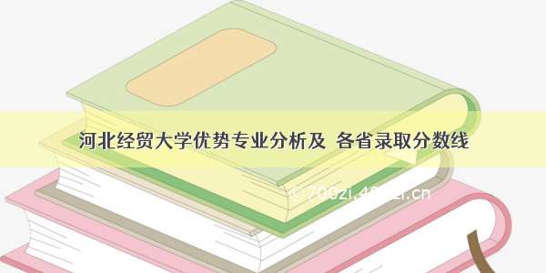 河北经贸大学优势专业分析及  各省录取分数线