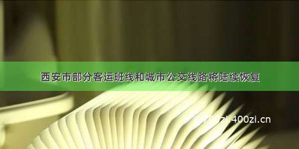 西安市部分客运班线和城市公交线路将陆续恢复