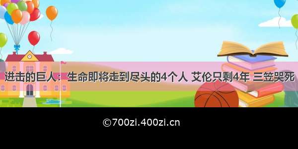 进击的巨人：生命即将走到尽头的4个人 艾伦只剩4年 三笠哭死