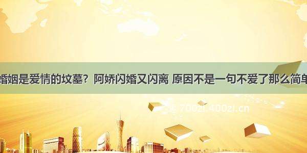 婚姻是爱情的坟墓？阿娇闪婚又闪离 原因不是一句不爱了那么简单