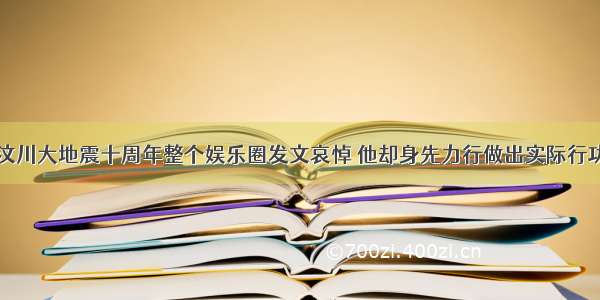 汶川大地震十周年整个娱乐圈发文哀悼 他却身先力行做出实际行功