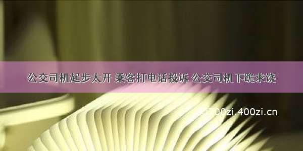 公交司机起步太开 乘客打电话投诉 公交司机下跪求饶