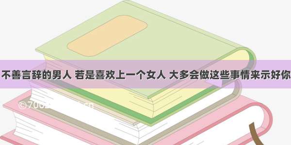 不善言辞的男人 若是喜欢上一个女人 大多会做这些事情来示好你