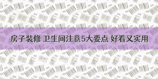 房子装修 卫生间注意5大要点 好看又实用