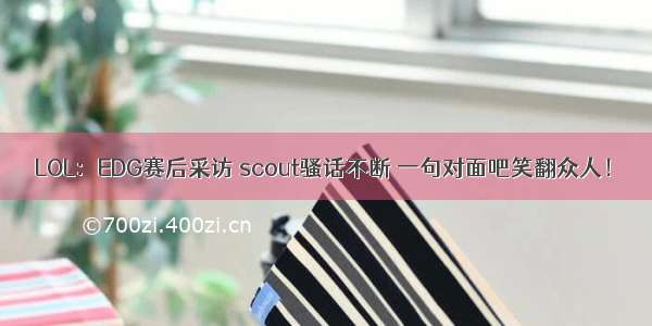 LOL：EDG赛后采访 scout骚话不断 一句对面吧笑翻众人！