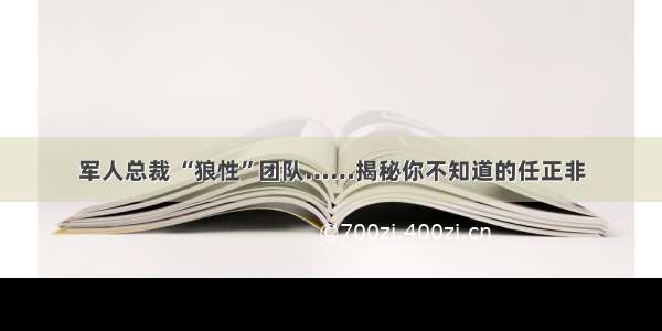 军人总裁 “狼性”团队……揭秘你不知道的任正非