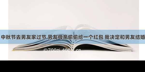 中秋节去男友家过节 男友母亲偷偷给一个红包 我决定和男友结婚