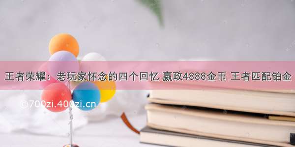 王者荣耀：老玩家怀念的四个回忆 嬴政4888金币 王者匹配铂金