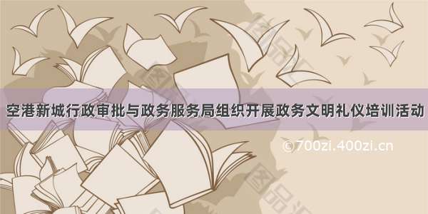 空港新城行政审批与政务服务局组织开展政务文明礼仪培训活动