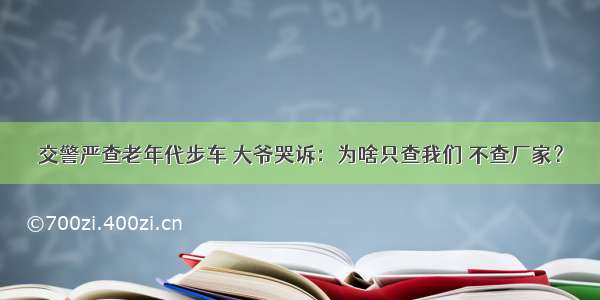 交警严查老年代步车 大爷哭诉：为啥只查我们 不查厂家？