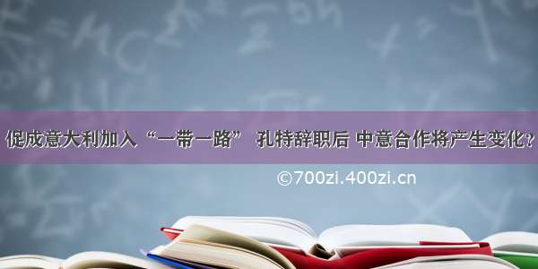 促成意大利加入“一带一路” 孔特辞职后 中意合作将产生变化？