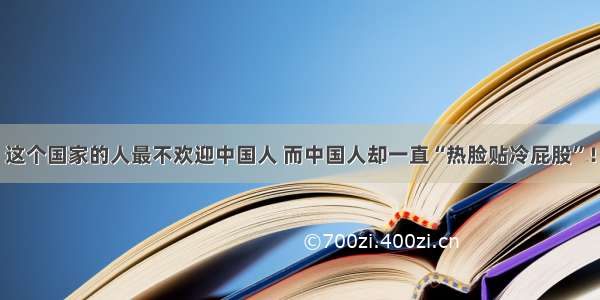 这个国家的人最不欢迎中国人 而中国人却一直“热脸贴冷屁股”！