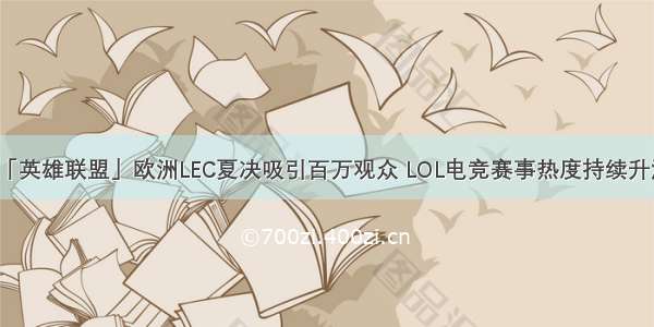 「英雄联盟」欧洲LEC夏决吸引百万观众 LOL电竞赛事热度持续升温