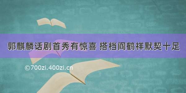 郭麒麟话剧首秀有惊喜 搭档阎鹤祥默契十足