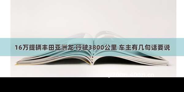 16万提辆丰田亚洲龙 行驶3800公里 车主有几句话要说