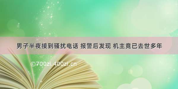 男子半夜接到骚扰电话 报警后发现 机主竟已去世多年